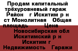 Продам капитальный трёхуровневый гараж › Район ­ г.Искитим р-н ст.Монолитная › Общая площадь ­ 26 › Цена ­ 320 000 - Новосибирская обл., Искитимский р-н, Искитим г. Недвижимость » Гаражи   